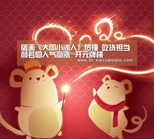 屠画《大周小冰人》热播 吃货担当颜若恩人气高涨-开元牌棋(图3) 开元牌棋