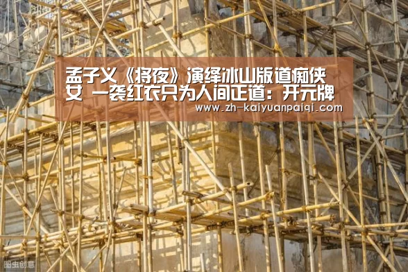 孟子义《将夜》演绎冰山版道痴侠女 一袭红衣只为人间正道:开元牌棋(图2) 开元牌棋